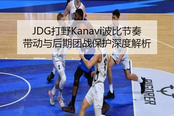 JDG打野Kanavi波比节奏带动与后期团战保护深度解析