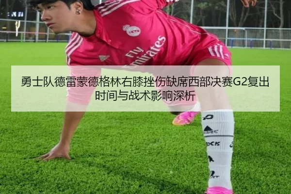 勇士队德雷蒙德格林右膝挫伤缺席西部决赛G2复出时间与战术影响深析